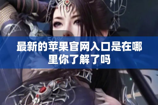 最新的苹果官网入口是在哪里你了解了吗