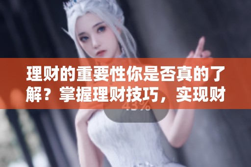 理财的重要性你是否真的了解？掌握理财技巧，实现财富增值的秘诀！