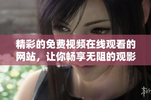 精彩的免费视频在线观看的网站，让你畅享无阻的观影体验