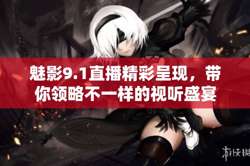 魅影9.1直播精彩呈现，带你领略不一样的视听盛宴