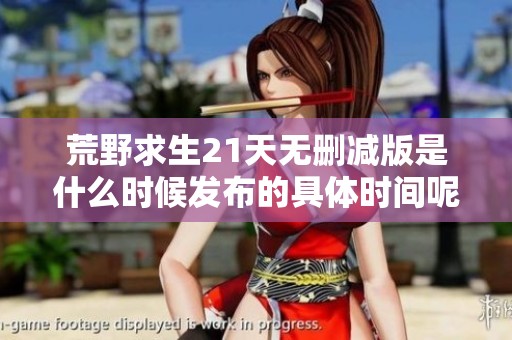 荒野求生21天无删减版是什么时候发布的具体时间呢