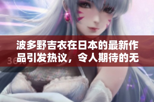 波多野吉衣在日本的最新作品引发热议，令人期待的****内容值得关注