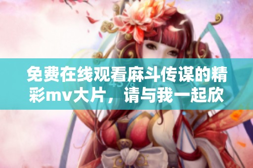 免费在线观看麻斗传谋的精彩mv大片，请与我一起欣赏吧