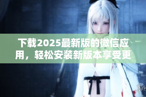 下载2025最新版的微信应用，轻松安装新版本享受更多功能体验。