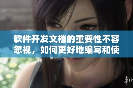 软件开发文档的重要性不容忽视，如何更好地编写和使用这些文档呢