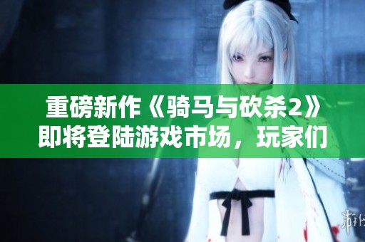 重磅新作《骑马与砍杀2》即将登陆游戏市场，玩家们期待的冒险再度来临！
