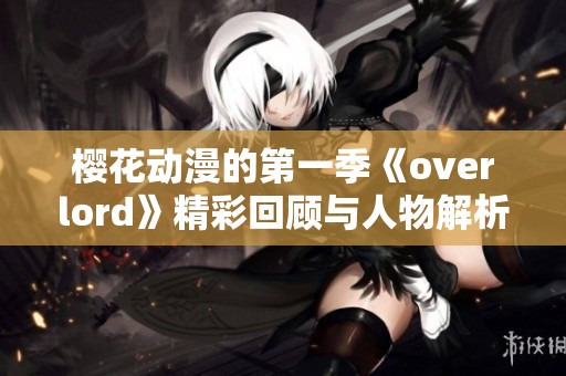 樱花动漫的第一季《overlord》精彩回顾与人物解析，重温经典剧情一同探讨