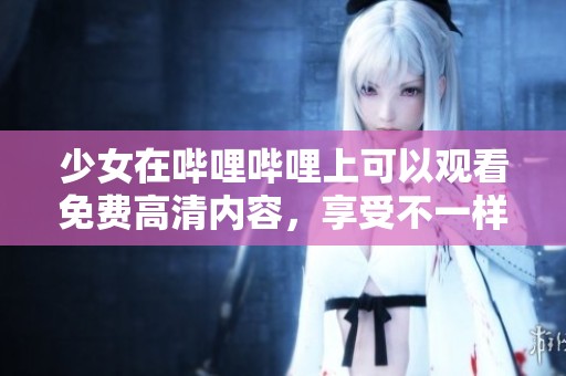 少女在哔哩哔哩上可以观看免费高清内容，享受不一样的视听体验。