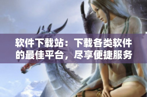 软件下载站：下载各类软件的最佳平台，尽享便捷服务！