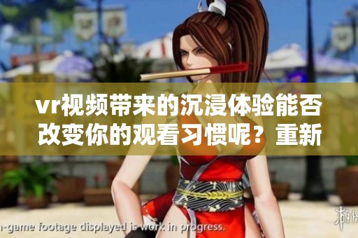 vr视频带来的沉浸体验能否改变你的观看习惯呢？重新定义视频的未来，尽在vr视频中。