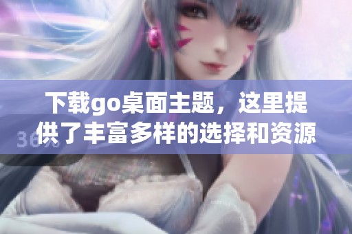下载go桌面主题，这里提供了丰富多样的选择和资源，赶紧获取吧