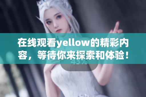 在线观看yellow的精彩内容，等待你来探索和体验！