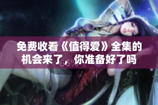 免费收看《值得爱》全集的机会来了，你准备好了吗