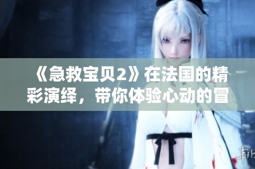《急救宝贝2》在法国的精彩演绎，带你体验心动的冒险旅程