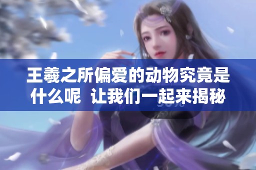 王羲之所偏爱的动物究竟是什么呢  让我们一起来揭秘他的动物偏好