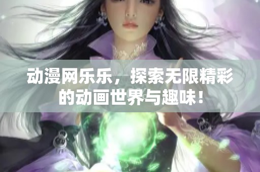 动漫网乐乐，探索无限精彩的动画世界与趣味！