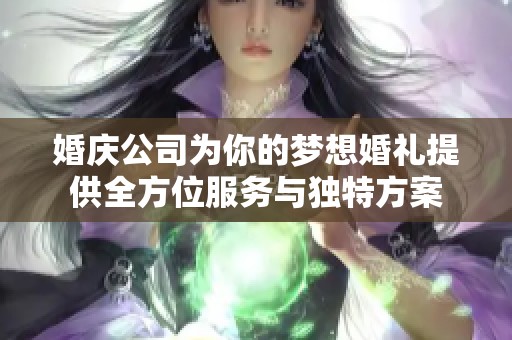 婚庆公司为你的梦想婚礼提供全方位服务与独特方案