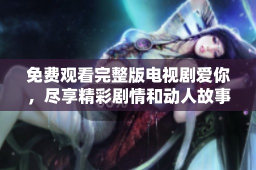 免费观看完整版电视剧爱你，尽享精彩剧情和动人故事