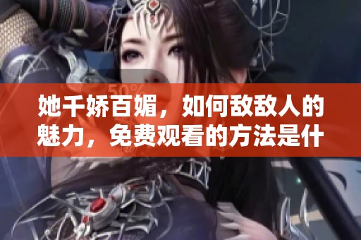 她千娇百媚，如何敌敌人的魅力，免费观看的方法是什么