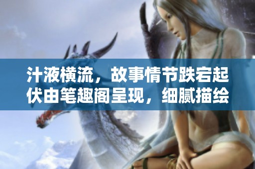 汁液横流，故事情节跌宕起伏由笔趣阁呈现，细腻描绘让人沉浸其中