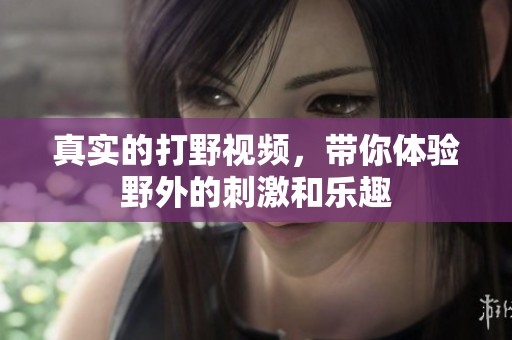 真实的打野视频，带你体验野外的刺激和乐趣