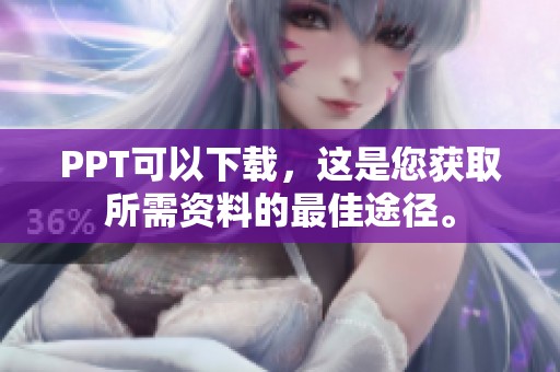 PPT可以下载，这是您获取所需资料的最佳途径。