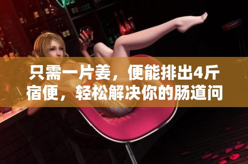 只需一片姜，便能排出4斤宿便，轻松解决你的肠道问题！
