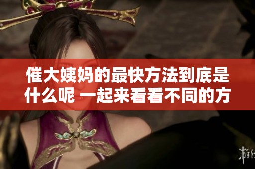 催大姨妈的最快方法到底是什么呢 一起来看看不同的方法吧