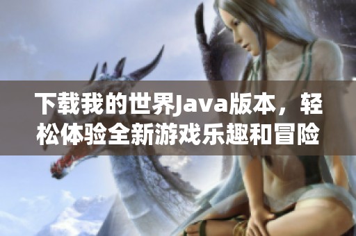 下载我的世界J**a版本，轻松体验全新游戏乐趣和冒险之旅