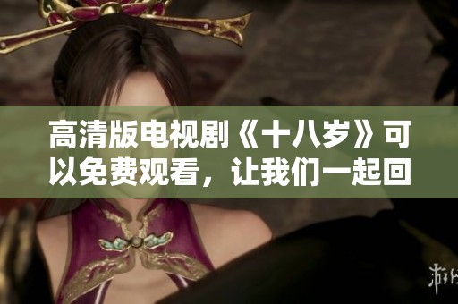 高清版电视剧《十八岁》可以免费观看，让我们一起回味青春的美好时光。