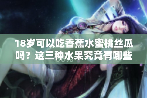 18岁可以吃香蕉水蜜桃丝瓜吗？这三种水果究竟有哪些营养价值呢