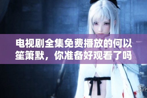 电视剧全集免费播放的何以笙箫默，你准备好观看了吗