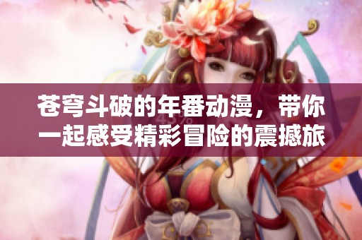 苍穹斗破的年番动漫，带你一起感受精彩冒险的震撼旅程
