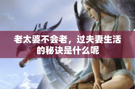 老太婆不会老，过夫妻生活的秘诀是什么呢