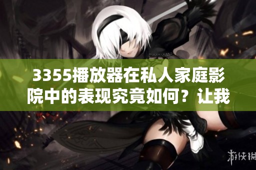 3355播放器在私人家庭影院中的表现究竟如何？让我们来详细了解一下吧