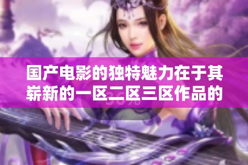 国产电影的独特魅力在于其崭新的一区二区三区作品的不断涌现与发展