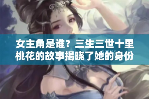 女主角是谁？三生三世十里桃花的故事揭晓了她的身份