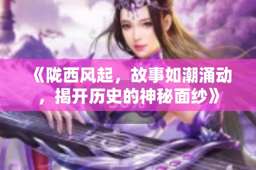 《陇西风起，故事如潮涌动，揭开历史的神秘面纱》