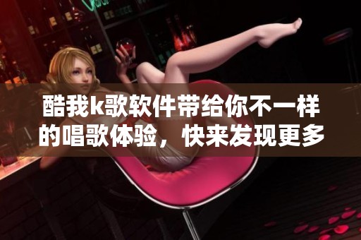 酷我k歌软件带给你不一样的唱歌体验，快来发现更多精彩功能吧