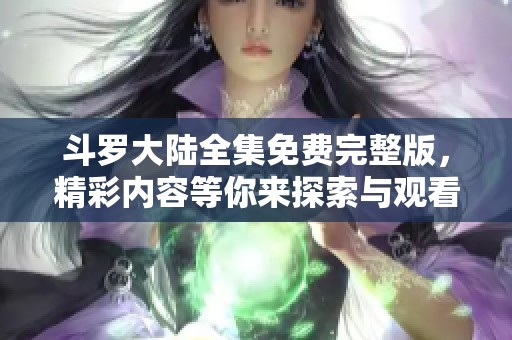 斗罗大陆全集免费完整版，精彩内容等你来探索与观看！