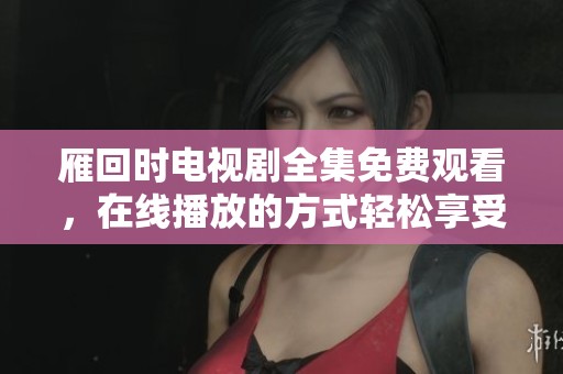 雁回时电视剧全集免费观看，在线播放的方式轻松享受精彩内容