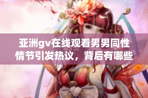 亚洲gv在线观看男男同性情节引发热议，背后有哪些故事值得探讨