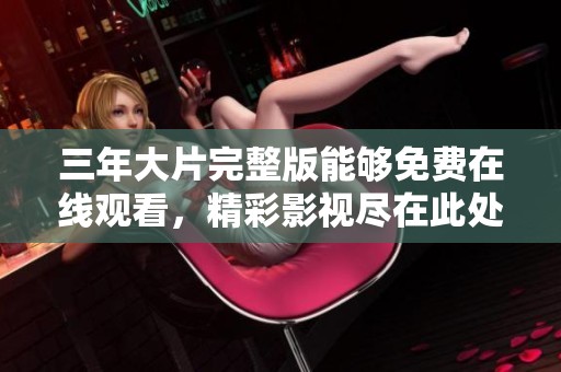 三年大片完整版能够免费在线观看，精彩影视尽在此处呈现给你。