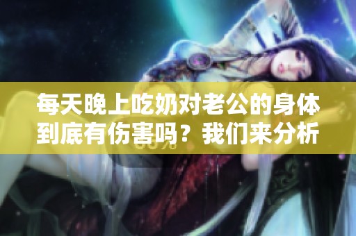 每天晚上吃奶对老公的身体到底有伤害吗？我们来分析一下这个问题。