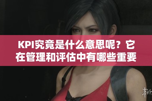 KPI究竟是什么意思呢？它在管理和评估中有哪些重要的作用？