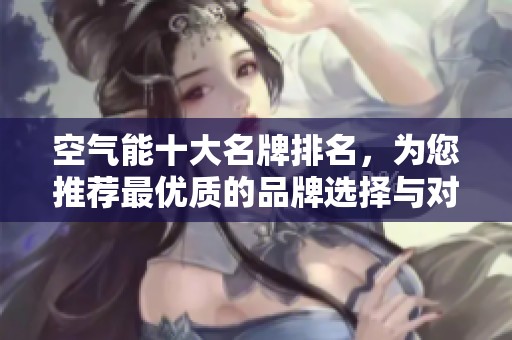 空气能十大名牌排名，为您推荐最优质的品牌选择与对比分析