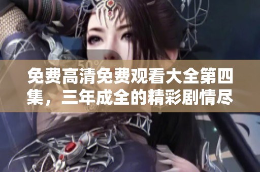 免费高清免费观看大全第四集，三年成全的精彩剧情尽在其中！