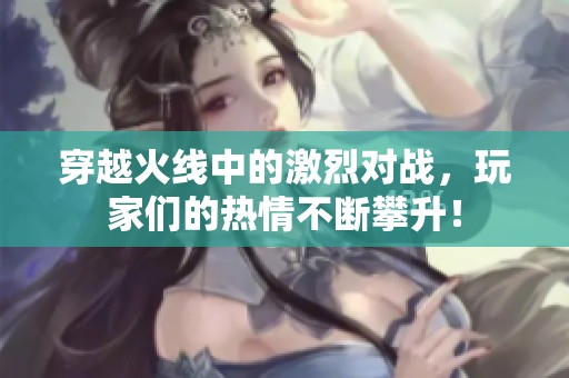 穿越火线中的激烈对战，玩家们的热情不断攀升！