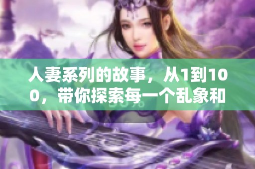 人妻系列的故事，从1到100，带你探索每一个乱象和情感的曲折历程