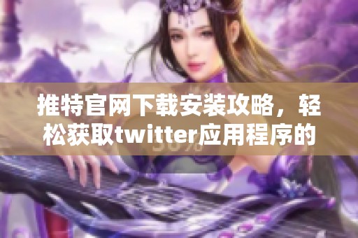推特官网下载安装攻略，轻松获取twitter应用程序的使用方式与方法